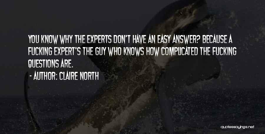 Claire North Quotes: You Know Why The Experts Don't Have An Easy Answer? Because A Fucking Expert's The Guy Who Knows How Complicated