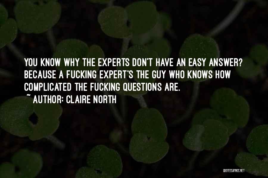 Claire North Quotes: You Know Why The Experts Don't Have An Easy Answer? Because A Fucking Expert's The Guy Who Knows How Complicated