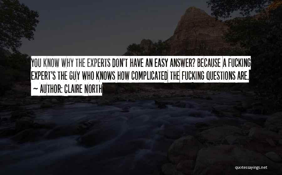 Claire North Quotes: You Know Why The Experts Don't Have An Easy Answer? Because A Fucking Expert's The Guy Who Knows How Complicated