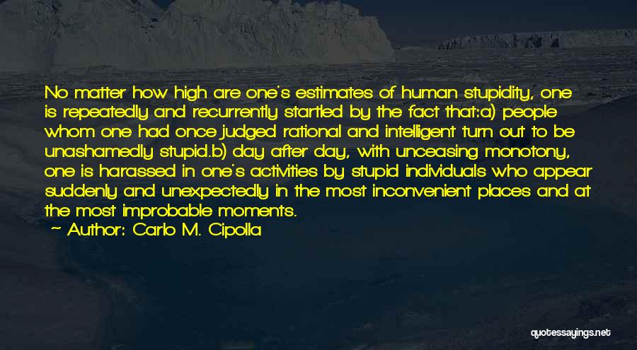 Carlo M. Cipolla Quotes: No Matter How High Are One's Estimates Of Human Stupidity, One Is Repeatedly And Recurrently Startled By The Fact That:a)