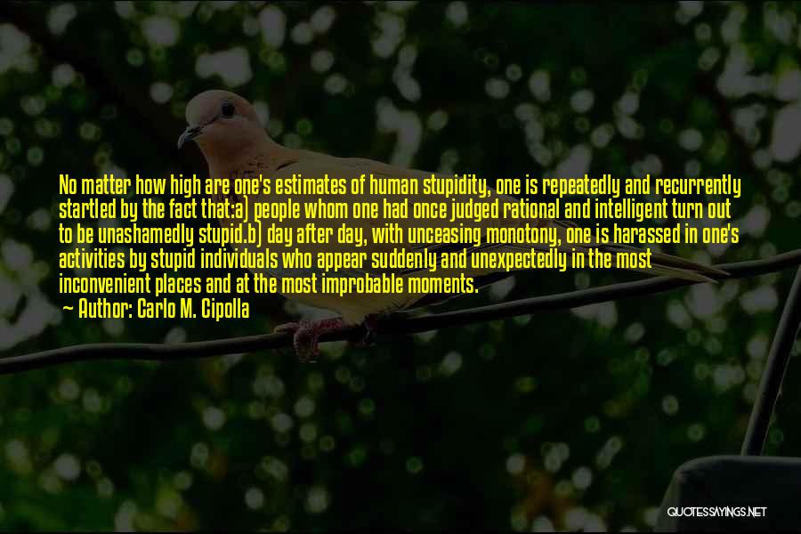 Carlo M. Cipolla Quotes: No Matter How High Are One's Estimates Of Human Stupidity, One Is Repeatedly And Recurrently Startled By The Fact That:a)