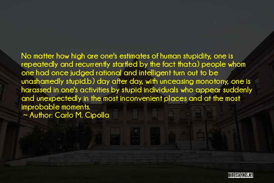 Carlo M. Cipolla Quotes: No Matter How High Are One's Estimates Of Human Stupidity, One Is Repeatedly And Recurrently Startled By The Fact That:a)