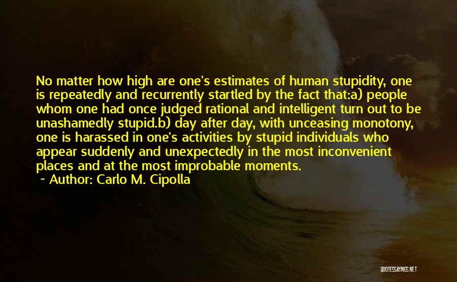 Carlo M. Cipolla Quotes: No Matter How High Are One's Estimates Of Human Stupidity, One Is Repeatedly And Recurrently Startled By The Fact That:a)