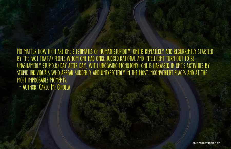 Carlo M. Cipolla Quotes: No Matter How High Are One's Estimates Of Human Stupidity, One Is Repeatedly And Recurrently Startled By The Fact That:a)