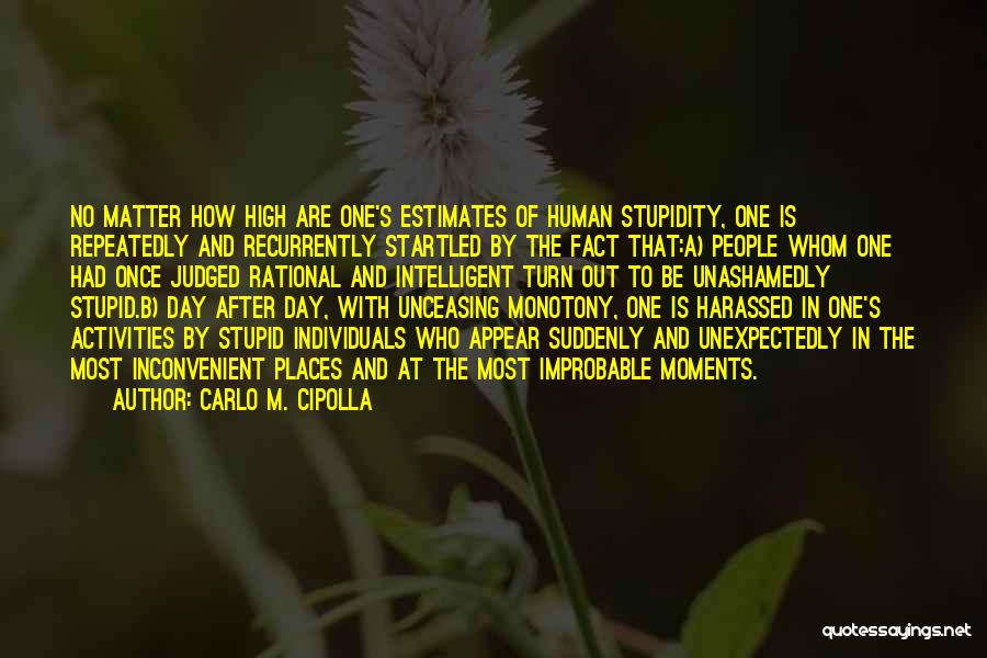 Carlo M. Cipolla Quotes: No Matter How High Are One's Estimates Of Human Stupidity, One Is Repeatedly And Recurrently Startled By The Fact That:a)