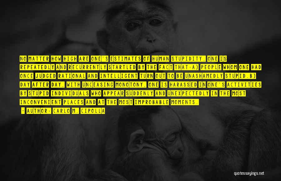 Carlo M. Cipolla Quotes: No Matter How High Are One's Estimates Of Human Stupidity, One Is Repeatedly And Recurrently Startled By The Fact That:a)
