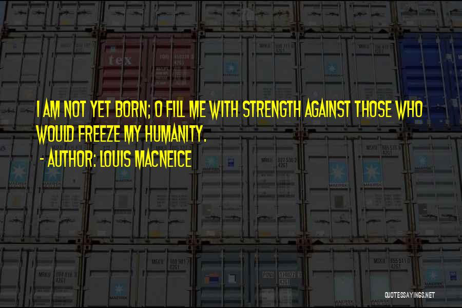 Louis MacNeice Quotes: I Am Not Yet Born; O Fill Me With Strength Against Those Who Would Freeze My Humanity.