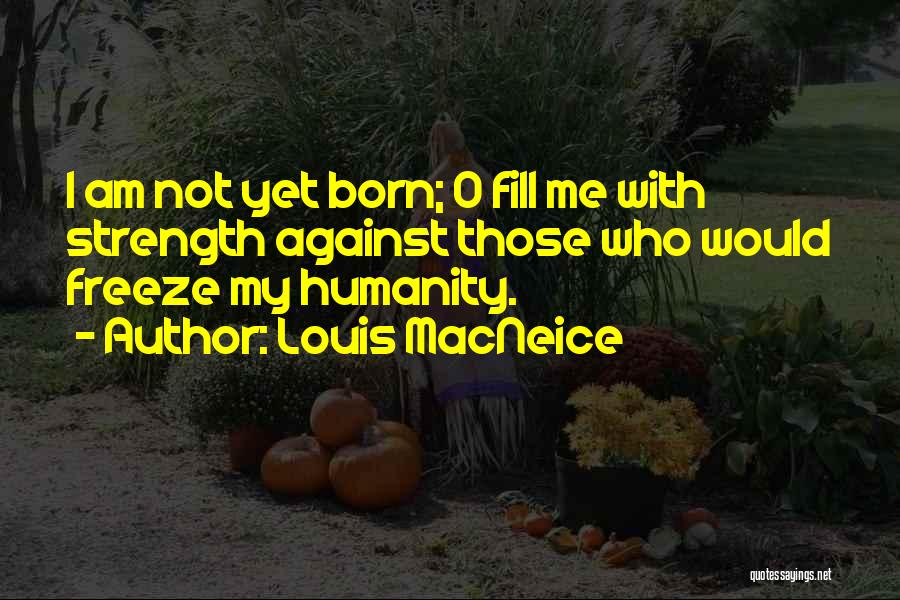 Louis MacNeice Quotes: I Am Not Yet Born; O Fill Me With Strength Against Those Who Would Freeze My Humanity.