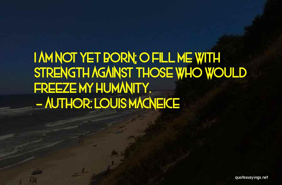 Louis MacNeice Quotes: I Am Not Yet Born; O Fill Me With Strength Against Those Who Would Freeze My Humanity.