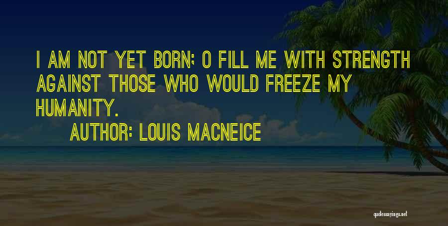 Louis MacNeice Quotes: I Am Not Yet Born; O Fill Me With Strength Against Those Who Would Freeze My Humanity.