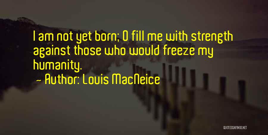 Louis MacNeice Quotes: I Am Not Yet Born; O Fill Me With Strength Against Those Who Would Freeze My Humanity.