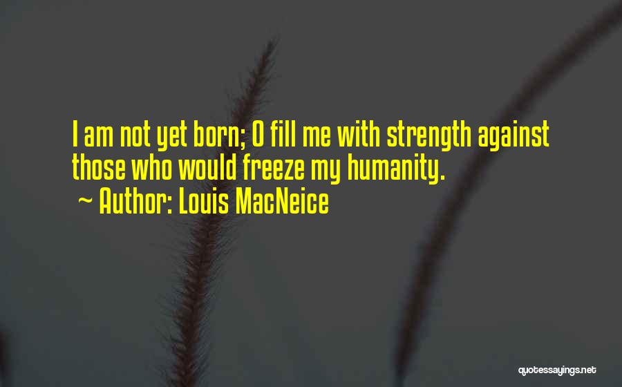 Louis MacNeice Quotes: I Am Not Yet Born; O Fill Me With Strength Against Those Who Would Freeze My Humanity.