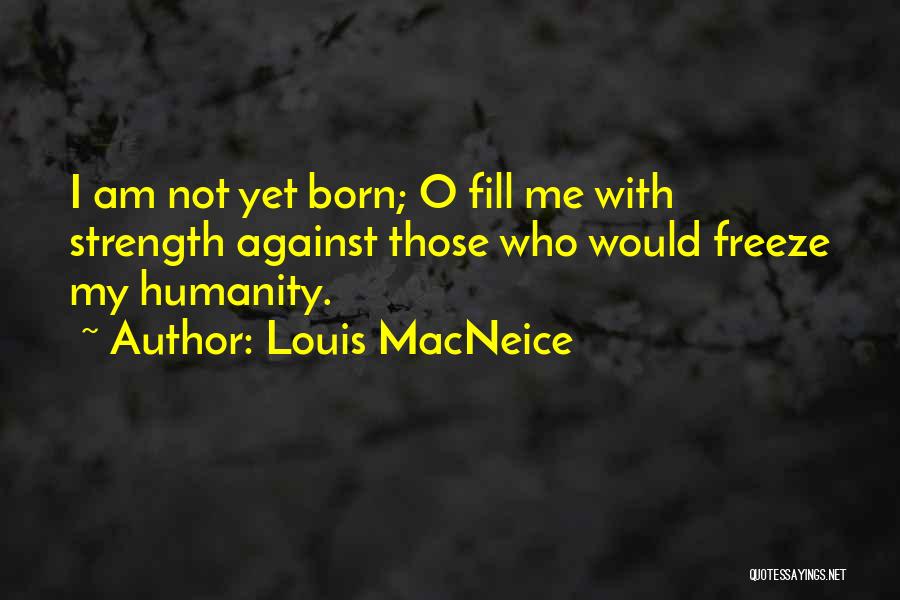 Louis MacNeice Quotes: I Am Not Yet Born; O Fill Me With Strength Against Those Who Would Freeze My Humanity.