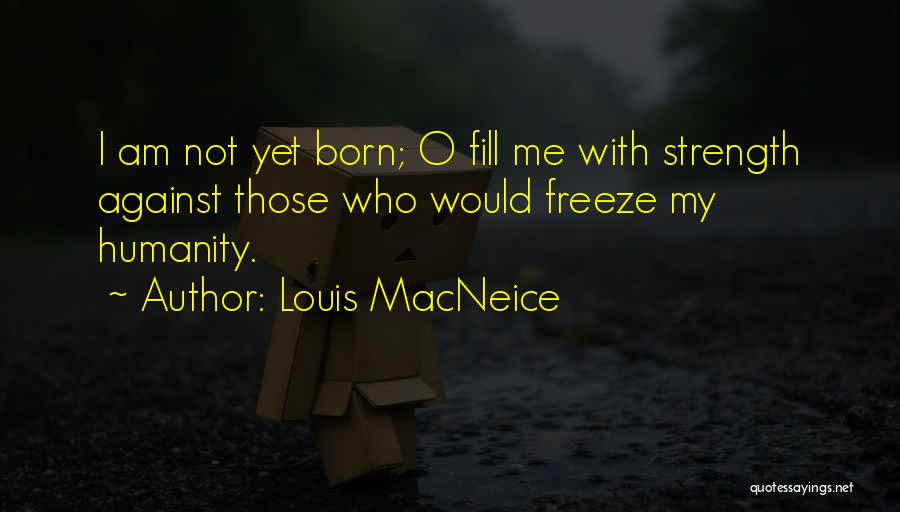 Louis MacNeice Quotes: I Am Not Yet Born; O Fill Me With Strength Against Those Who Would Freeze My Humanity.