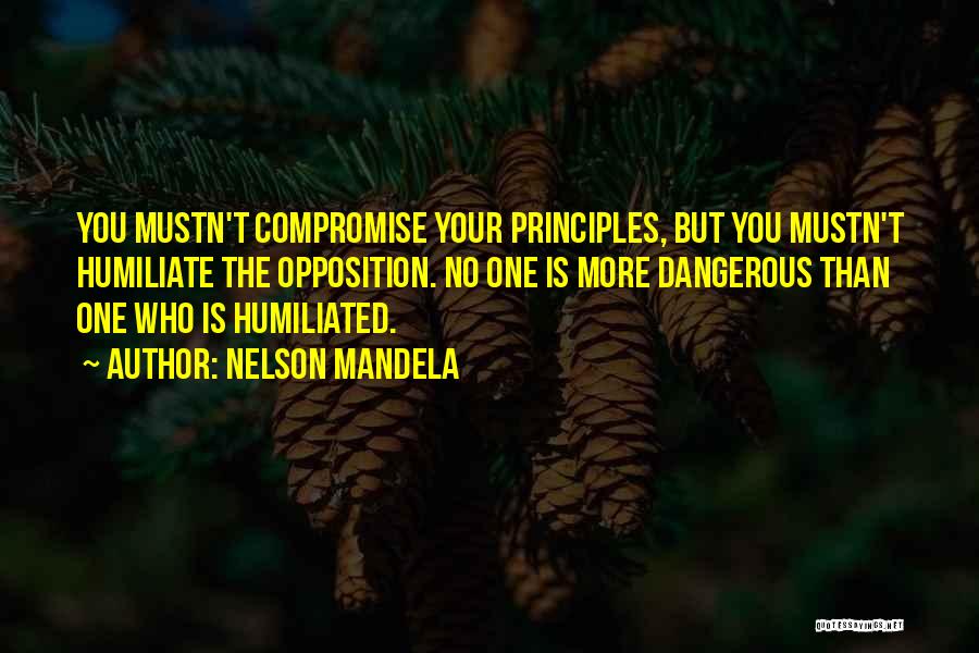 Nelson Mandela Quotes: You Mustn't Compromise Your Principles, But You Mustn't Humiliate The Opposition. No One Is More Dangerous Than One Who Is