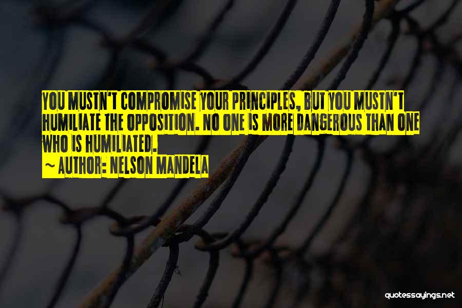 Nelson Mandela Quotes: You Mustn't Compromise Your Principles, But You Mustn't Humiliate The Opposition. No One Is More Dangerous Than One Who Is
