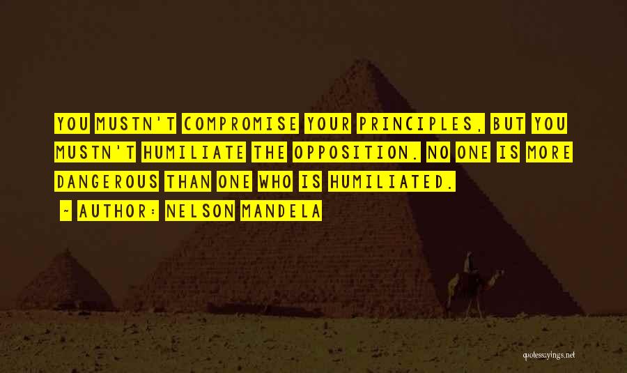 Nelson Mandela Quotes: You Mustn't Compromise Your Principles, But You Mustn't Humiliate The Opposition. No One Is More Dangerous Than One Who Is