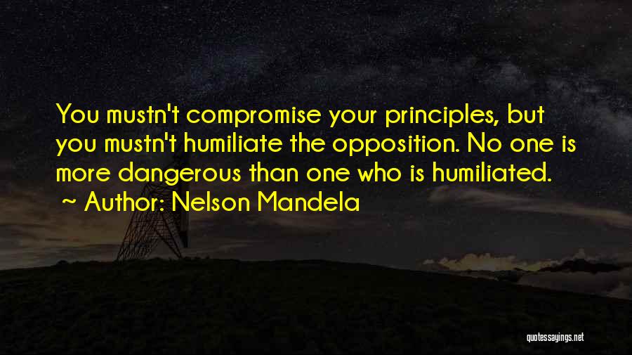 Nelson Mandela Quotes: You Mustn't Compromise Your Principles, But You Mustn't Humiliate The Opposition. No One Is More Dangerous Than One Who Is