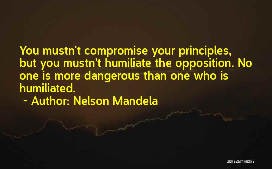 Nelson Mandela Quotes: You Mustn't Compromise Your Principles, But You Mustn't Humiliate The Opposition. No One Is More Dangerous Than One Who Is