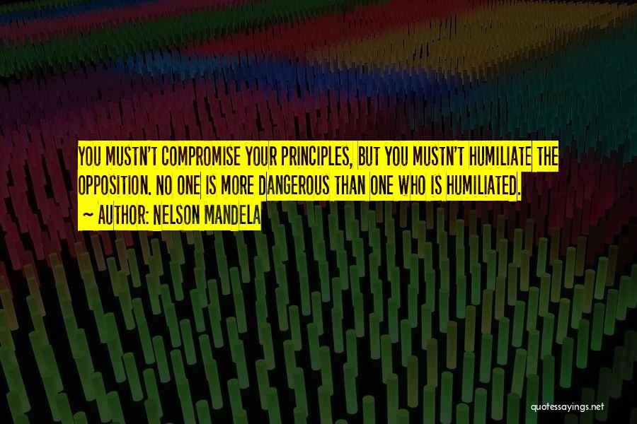 Nelson Mandela Quotes: You Mustn't Compromise Your Principles, But You Mustn't Humiliate The Opposition. No One Is More Dangerous Than One Who Is