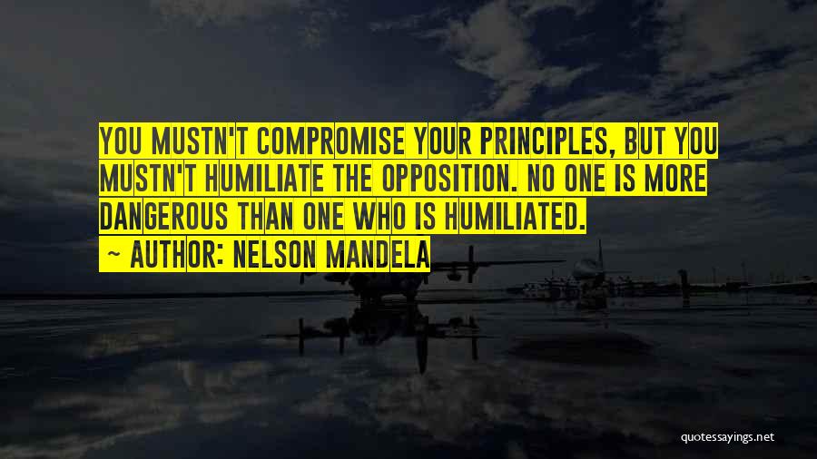 Nelson Mandela Quotes: You Mustn't Compromise Your Principles, But You Mustn't Humiliate The Opposition. No One Is More Dangerous Than One Who Is