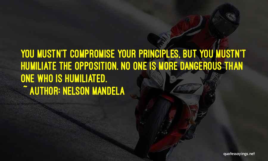 Nelson Mandela Quotes: You Mustn't Compromise Your Principles, But You Mustn't Humiliate The Opposition. No One Is More Dangerous Than One Who Is