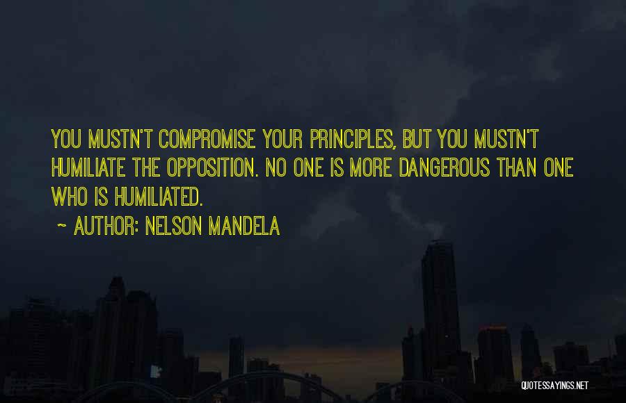 Nelson Mandela Quotes: You Mustn't Compromise Your Principles, But You Mustn't Humiliate The Opposition. No One Is More Dangerous Than One Who Is