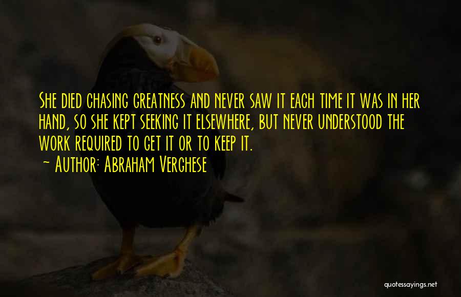 Abraham Verghese Quotes: She Died Chasing Greatness And Never Saw It Each Time It Was In Her Hand, So She Kept Seeking It