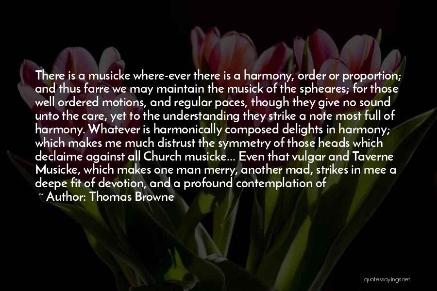 Thomas Browne Quotes: There Is A Musicke Where-ever There Is A Harmony, Order Or Proportion; And Thus Farre We May Maintain The Musick