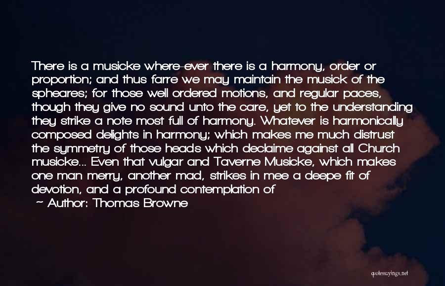 Thomas Browne Quotes: There Is A Musicke Where-ever There Is A Harmony, Order Or Proportion; And Thus Farre We May Maintain The Musick