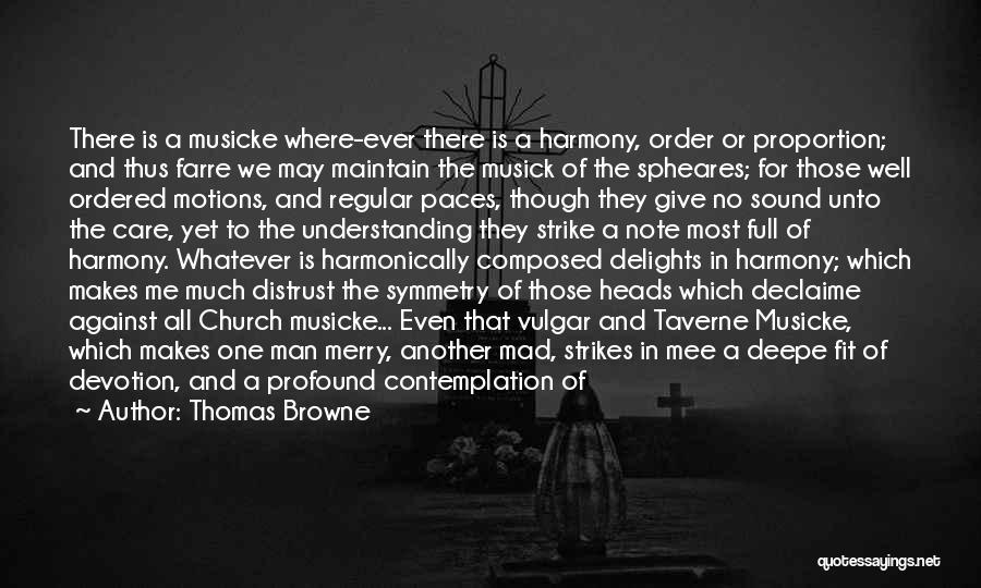 Thomas Browne Quotes: There Is A Musicke Where-ever There Is A Harmony, Order Or Proportion; And Thus Farre We May Maintain The Musick