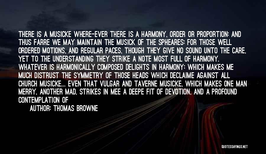 Thomas Browne Quotes: There Is A Musicke Where-ever There Is A Harmony, Order Or Proportion; And Thus Farre We May Maintain The Musick