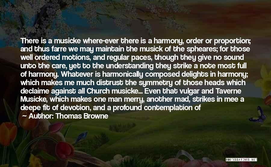 Thomas Browne Quotes: There Is A Musicke Where-ever There Is A Harmony, Order Or Proportion; And Thus Farre We May Maintain The Musick