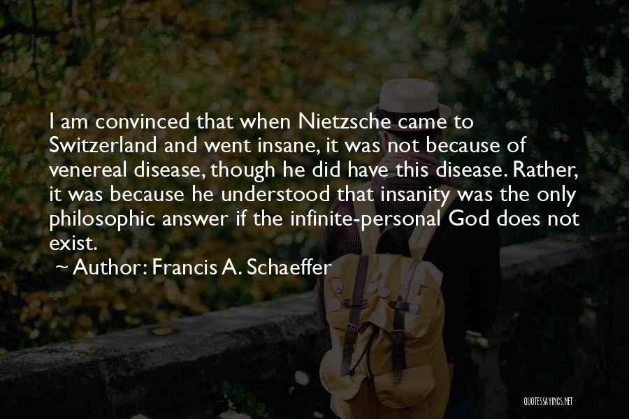 Francis A. Schaeffer Quotes: I Am Convinced That When Nietzsche Came To Switzerland And Went Insane, It Was Not Because Of Venereal Disease, Though