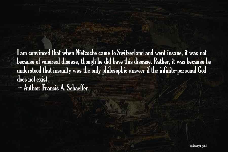 Francis A. Schaeffer Quotes: I Am Convinced That When Nietzsche Came To Switzerland And Went Insane, It Was Not Because Of Venereal Disease, Though