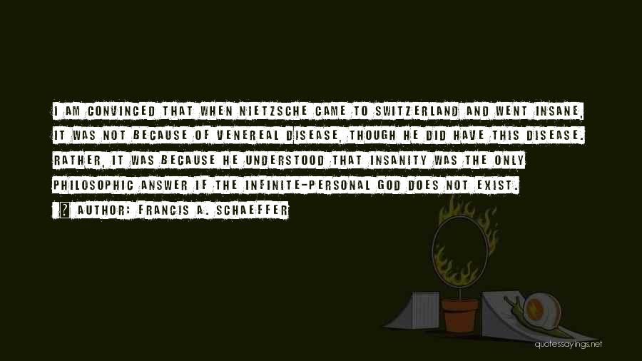 Francis A. Schaeffer Quotes: I Am Convinced That When Nietzsche Came To Switzerland And Went Insane, It Was Not Because Of Venereal Disease, Though