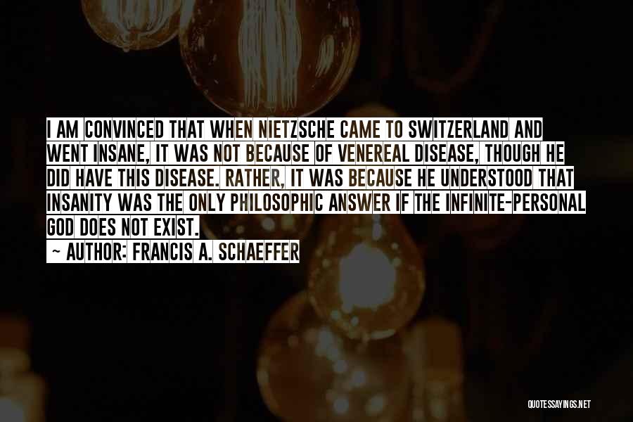 Francis A. Schaeffer Quotes: I Am Convinced That When Nietzsche Came To Switzerland And Went Insane, It Was Not Because Of Venereal Disease, Though