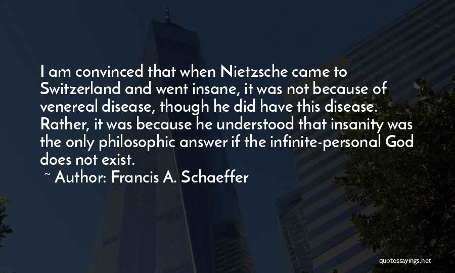 Francis A. Schaeffer Quotes: I Am Convinced That When Nietzsche Came To Switzerland And Went Insane, It Was Not Because Of Venereal Disease, Though