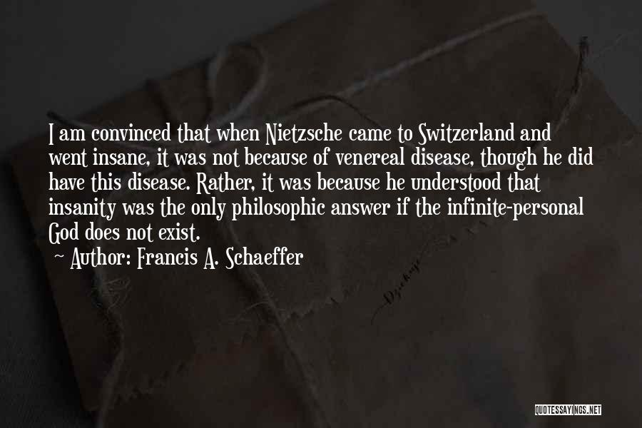 Francis A. Schaeffer Quotes: I Am Convinced That When Nietzsche Came To Switzerland And Went Insane, It Was Not Because Of Venereal Disease, Though