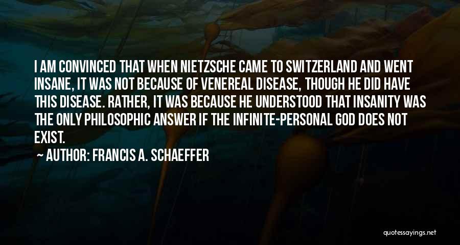 Francis A. Schaeffer Quotes: I Am Convinced That When Nietzsche Came To Switzerland And Went Insane, It Was Not Because Of Venereal Disease, Though