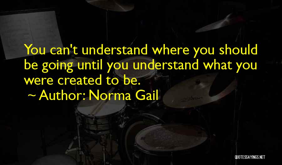 Norma Gail Quotes: You Can't Understand Where You Should Be Going Until You Understand What You Were Created To Be.