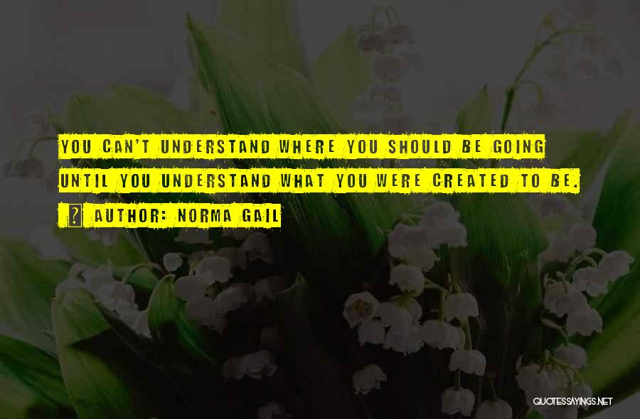 Norma Gail Quotes: You Can't Understand Where You Should Be Going Until You Understand What You Were Created To Be.