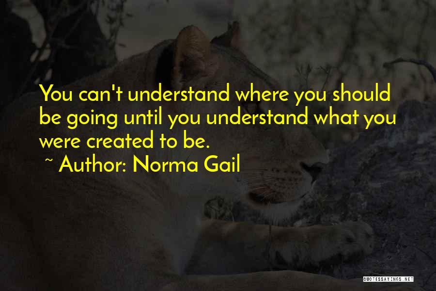 Norma Gail Quotes: You Can't Understand Where You Should Be Going Until You Understand What You Were Created To Be.