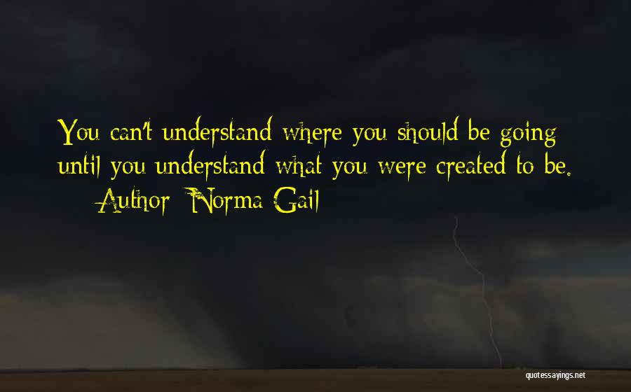 Norma Gail Quotes: You Can't Understand Where You Should Be Going Until You Understand What You Were Created To Be.