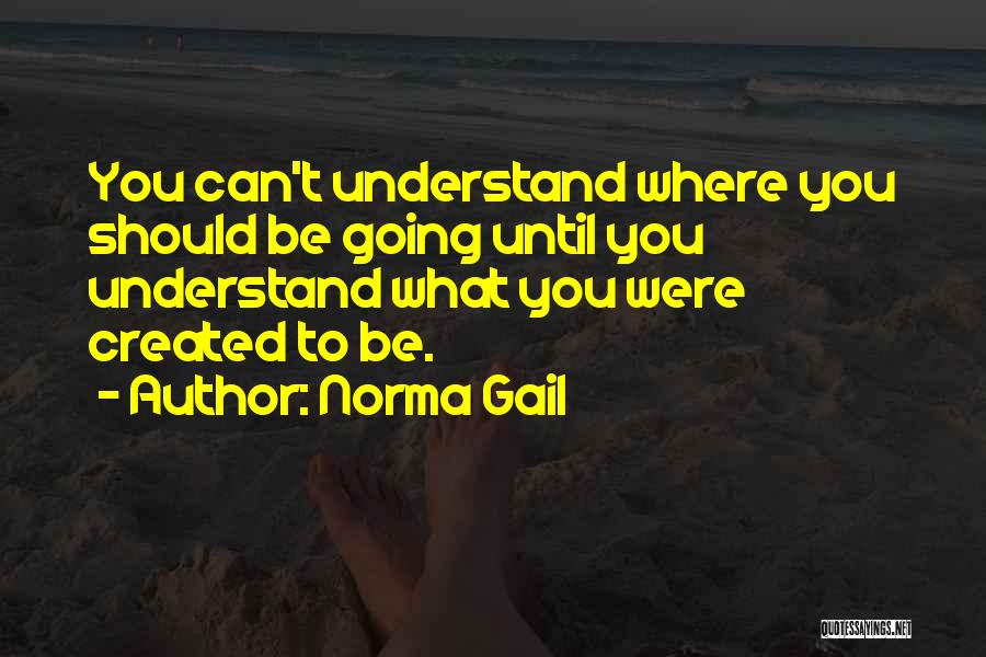 Norma Gail Quotes: You Can't Understand Where You Should Be Going Until You Understand What You Were Created To Be.