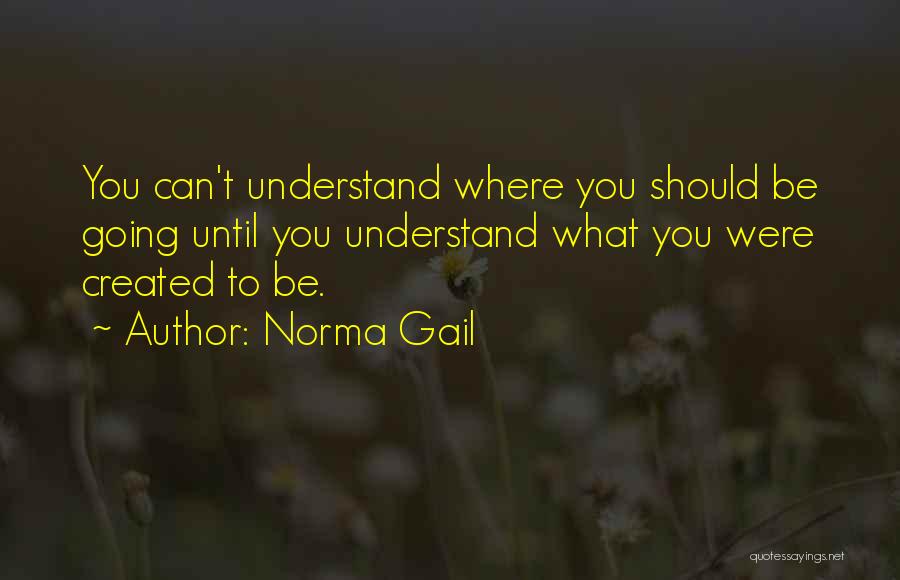 Norma Gail Quotes: You Can't Understand Where You Should Be Going Until You Understand What You Were Created To Be.