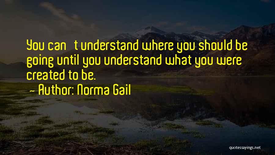 Norma Gail Quotes: You Can't Understand Where You Should Be Going Until You Understand What You Were Created To Be.