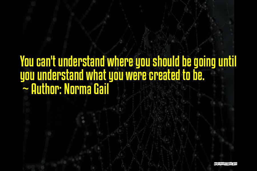 Norma Gail Quotes: You Can't Understand Where You Should Be Going Until You Understand What You Were Created To Be.