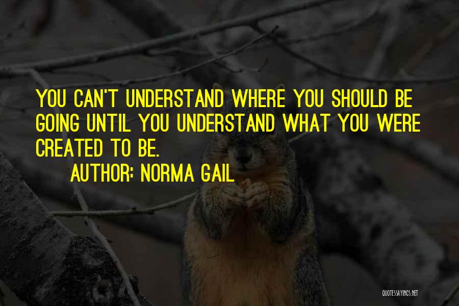 Norma Gail Quotes: You Can't Understand Where You Should Be Going Until You Understand What You Were Created To Be.