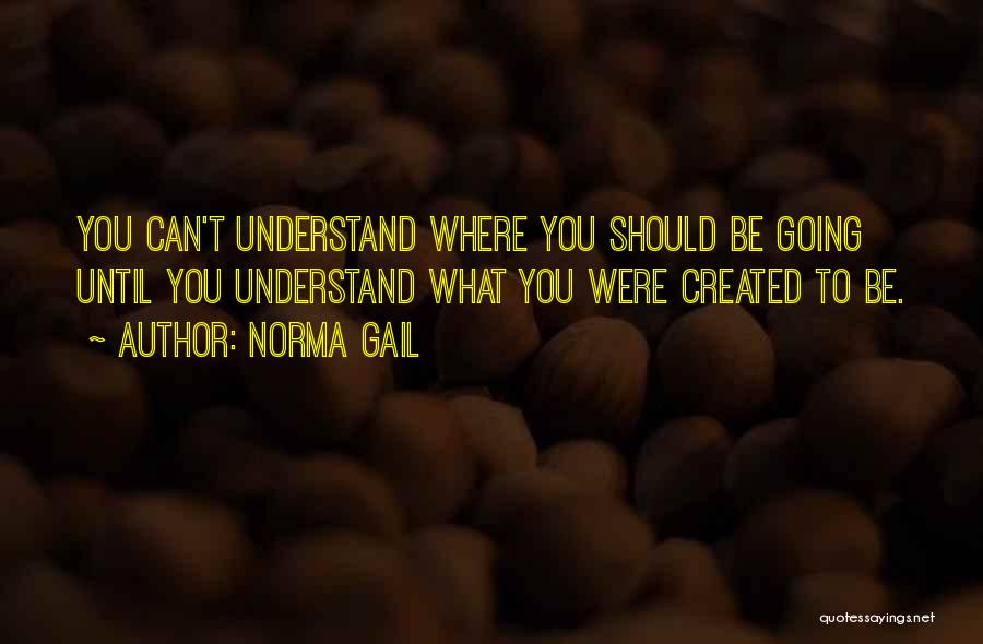 Norma Gail Quotes: You Can't Understand Where You Should Be Going Until You Understand What You Were Created To Be.